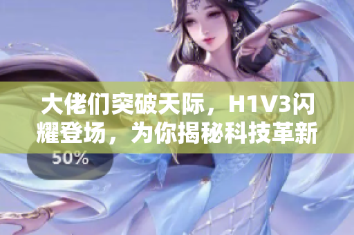 大佬們突破天際，H1V3閃耀登場，為你揭秘科技革新的前沿力量
