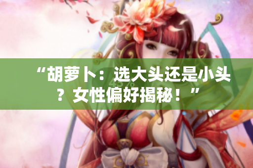 “胡蘿卜：選大頭還是小頭？女性偏好揭秘！”