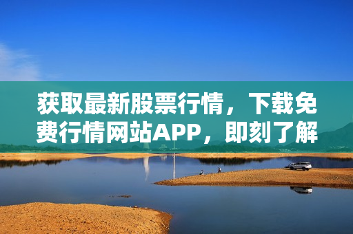 獲取最新股票行情，下載免費行情網(wǎng)站APP，即刻了解全球金融市場動態(tài)