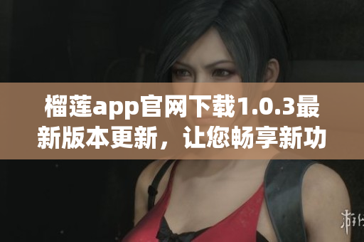 榴蓮app官網(wǎng)下載1.0.3最新版本更新，讓您暢享新功能