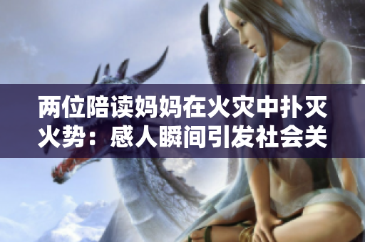 兩位陪讀媽媽在火災(zāi)中撲滅火勢：感人瞬間引發(fā)社會關(guān)注