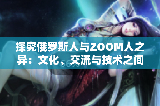 探究俄羅斯人與ZOOM人之異：文化、交流與技術(shù)之間的差異與聯(lián)系