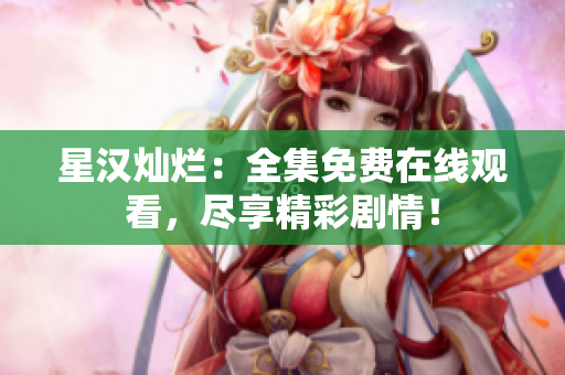 星漢燦爛：全集免費(fèi)在線觀看，盡享精彩劇情！