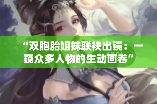 “雙胞胎姐妹聯(lián)袂出鏡：一窺眾多人物的生動(dòng)畫(huà)卷”