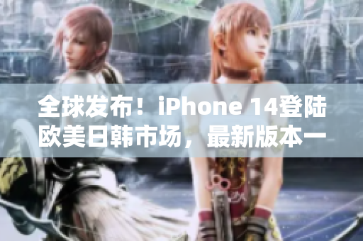 全球發(fā)布！iPhone 14登陸歐美日韓市場(chǎng)，最新版本一覽