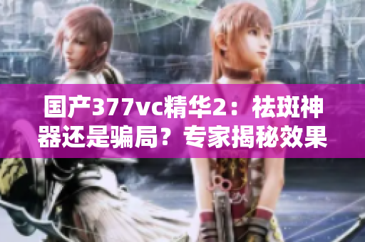 國產(chǎn)377vc精華2：祛斑神器還是騙局？專家揭秘效果