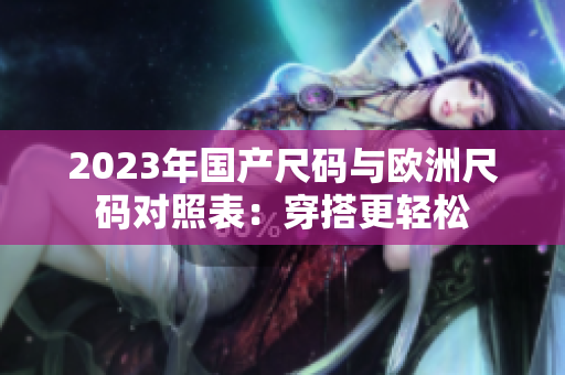 2023年國產(chǎn)尺碼與歐洲尺碼對(duì)照表：穿搭更輕松