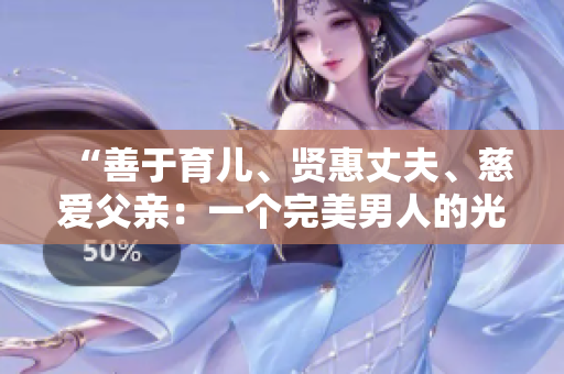 “善于育兒、賢惠丈夫、慈愛父親：一個完美男人的光輝形象”