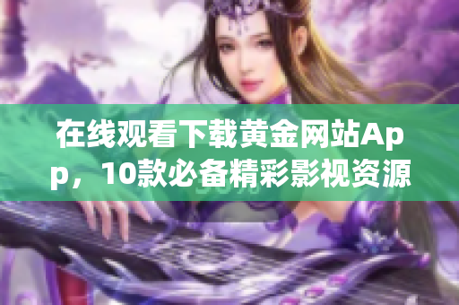 在線觀看下載黃金網(wǎng)站App，10款必備精彩影視資源！