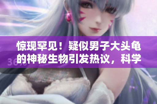 驚現(xiàn)罕見！疑似男子大頭龜?shù)纳衩厣镆l(fā)熱議，科學(xué)家探討其起源與生態(tài)