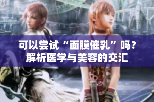 可以嘗試“面膜催乳”嗎？解析醫(yī)學(xué)與美容的交匯