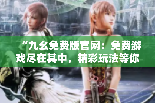 “九幺免費(fèi)版官網(wǎng)：免費(fèi)游戲盡在其中，精彩玩法等你體驗(yàn)！”