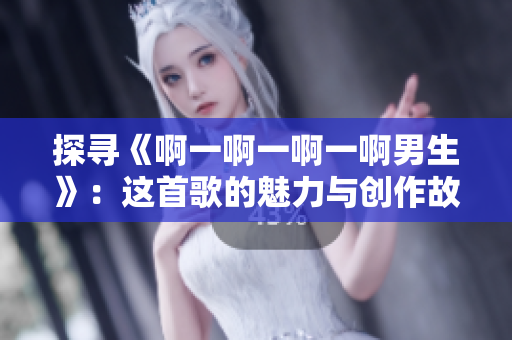 探尋《啊一啊一啊一啊男生》：這首歌的魅力與創(chuàng)作故事