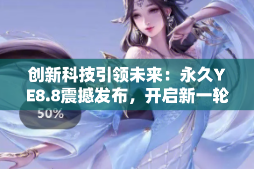 創(chuàng)新科技引領(lǐng)未來：永久YE8.8震撼發(fā)布，開啟新一輪智能時(shí)代