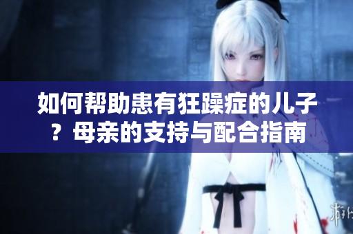 如何幫助患有狂躁癥的兒子？母親的支持與配合指南