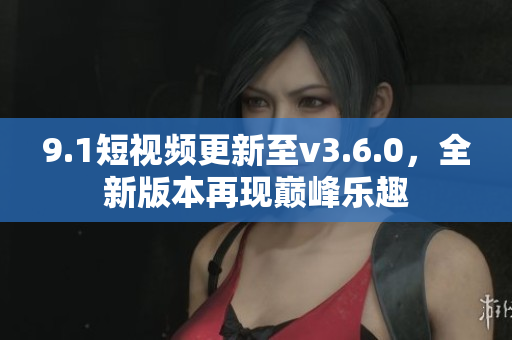 9.1短視頻更新至v3.6.0，全新版本再現(xiàn)巔峰樂趣