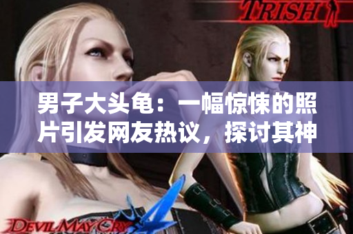 男子大頭龜：一幅驚悚的照片引發(fā)網(wǎng)友熱議，探討其神秘來歷與奇特特征