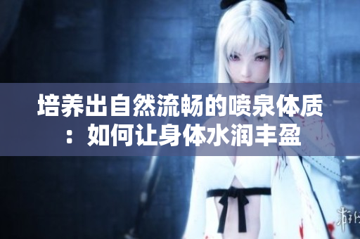 培養(yǎng)出自然流暢的噴泉體質(zhì)：如何讓身體水潤豐盈