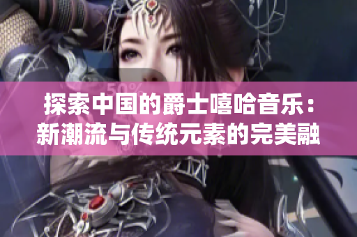 探索中國的爵士嘻哈音樂：新潮流與傳統(tǒng)元素的完美融合之旅