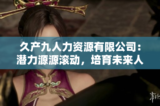 久產(chǎn)九人力資源有限公司：潛力源源滾動，培育未來人才之海