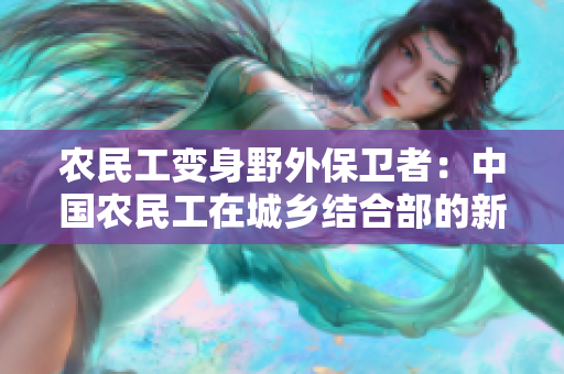 農(nóng)民工變身野外保衛(wèi)者：中國農(nóng)民工在城鄉(xiāng)結(jié)合部的新角色