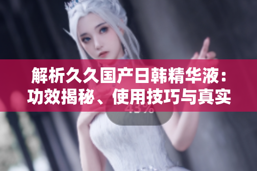 解析久久國產(chǎn)日韓精華液：功效揭秘、使用技巧與真實(shí)效果