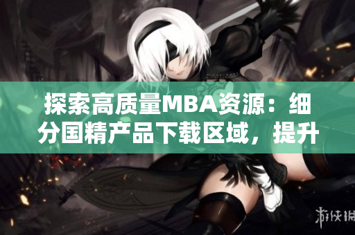 探索高質(zhì)量MBA資源：細(xì)分國精產(chǎn)品下載區(qū)域，提升學(xué)習(xí)效率