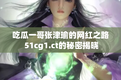 吃瓜一哥張津瑜的網(wǎng)紅之路 51cg1.ct的秘密揭曉