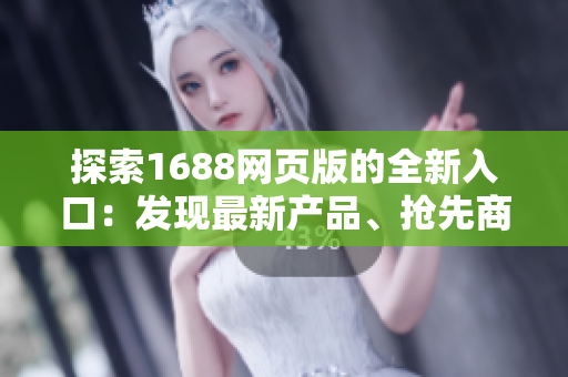探索1688網(wǎng)頁(yè)版的全新入口：發(fā)現(xiàn)最新產(chǎn)品、搶先商機(jī)