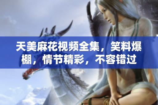 天美麻花視頻全集，笑料爆棚，情節(jié)精彩，不容錯(cuò)過(guò)