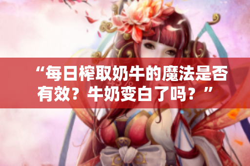 “每日榨取奶牛的魔法是否有效？牛奶變白了嗎？”