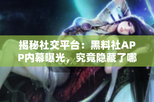 揭秘社交平臺(tái)：黑料社APP內(nèi)幕曝光，究竟隱藏了哪些驚人秘密？