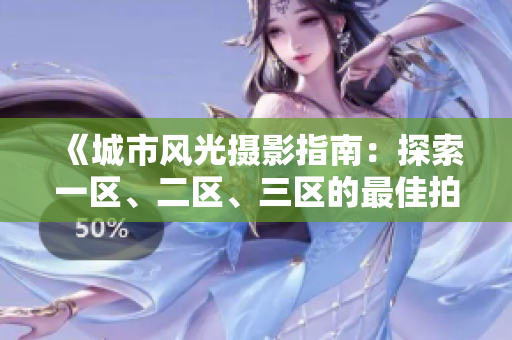 《城市風(fēng)光攝影指南：探索一區(qū)、二區(qū)、三區(qū)的最佳拍攝點(diǎn)》