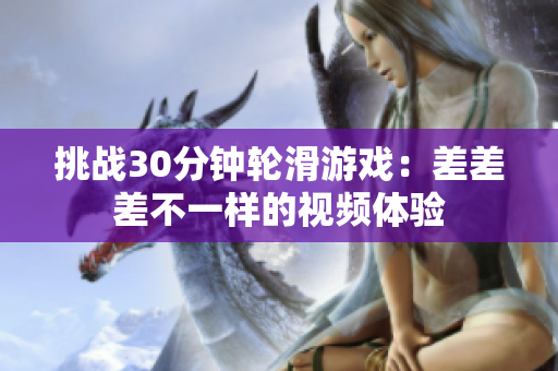 挑戰(zhàn)30分鐘輪滑游戲：差差差不一樣的視頻體驗
