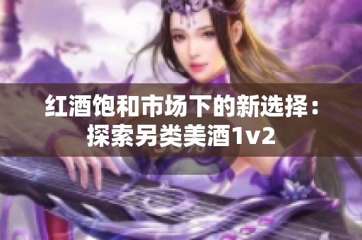 紅酒飽和市場下的新選擇：探索另類美酒1v2