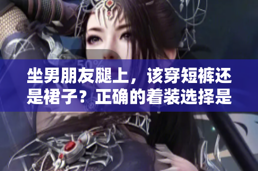 坐男朋友腿上，該穿短褲還是裙子？正確的著裝選擇是什么？