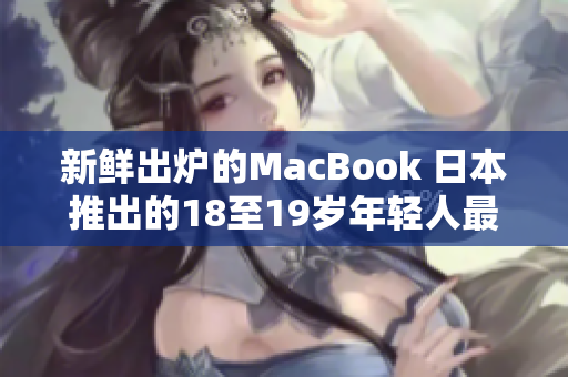 新鮮出爐的MacBook 日本推出的18至19歲年輕人最新選擇