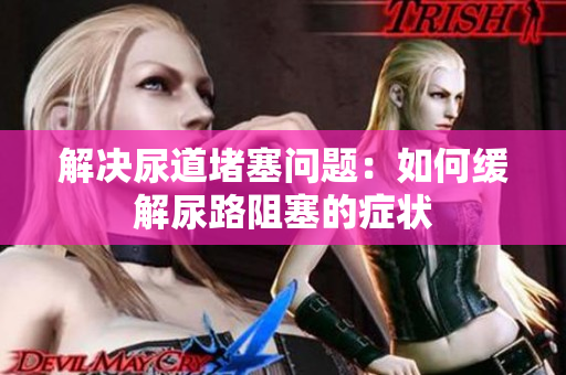 解決尿道堵塞問(wèn)題：如何緩解尿路阻塞的癥狀