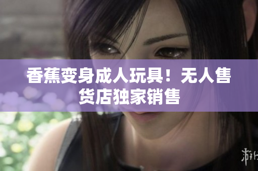 香蕉變身成人玩具！無(wú)人售貨店獨(dú)家銷售