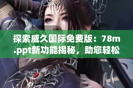 探索威久國(guó)際免費(fèi)版：78m.ppt新功能揭秘，助您輕松制作精彩演示！