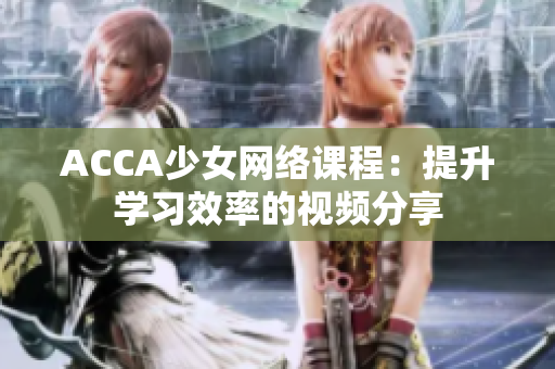 ACCA少女網(wǎng)絡(luò)課程：提升學(xué)習(xí)效率的視頻分享