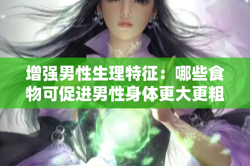 增強男性生理特征：哪些食物可促進男性身體更大更粗更長？