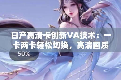 日產高清卡創(chuàng)新VA技術：一卡兩卡輕松切換，高清畫質全面升級