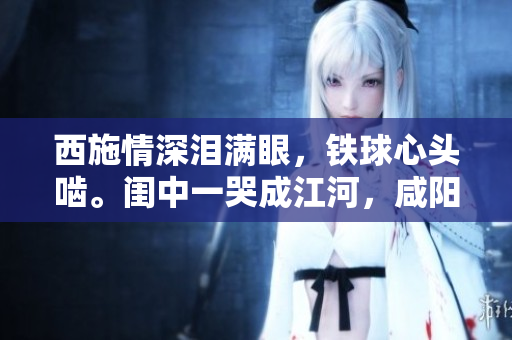 西施情深淚滿眼，鐵球心頭嚙。閨中一哭成江河，咸陽城下葬英魂。