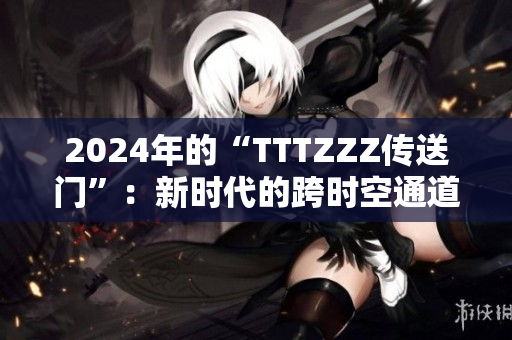 2024年的“TTTZZZ傳送門”：新時代的跨時空通道