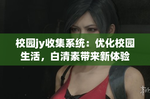 校園jy收集系統(tǒng)：優(yōu)化校園生活，白清素帶來新體驗