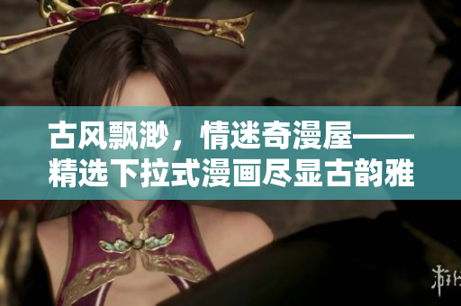 古風(fēng)飄渺，情迷奇漫屋——精選下拉式漫畫盡顯古韻雅趣