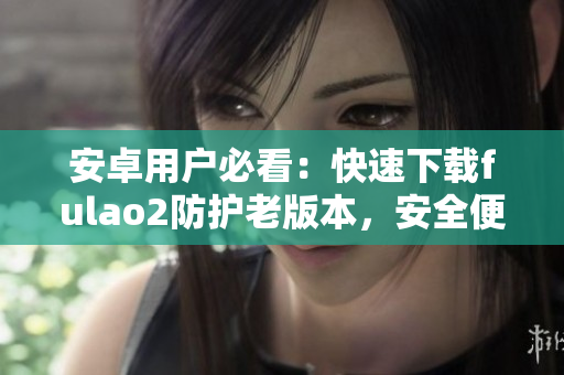 安卓用戶必看：快速下載fulao2防護(hù)老版本，安全便捷！