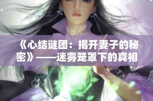 《心結(jié)謎團(tuán)：揭開妻子的秘密》——迷霧籠罩下的真相與愛情糾葛