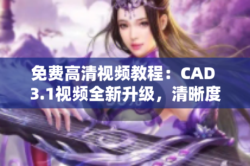 免費(fèi)高清視頻教程：CAD 3.1視頻全新升級(jí)，清晰度更高